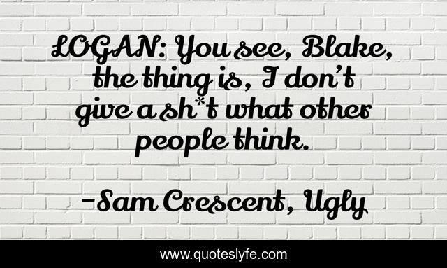 LOGAN: You see, Blake, the thing is, I don’t give a sh*t what other people think.