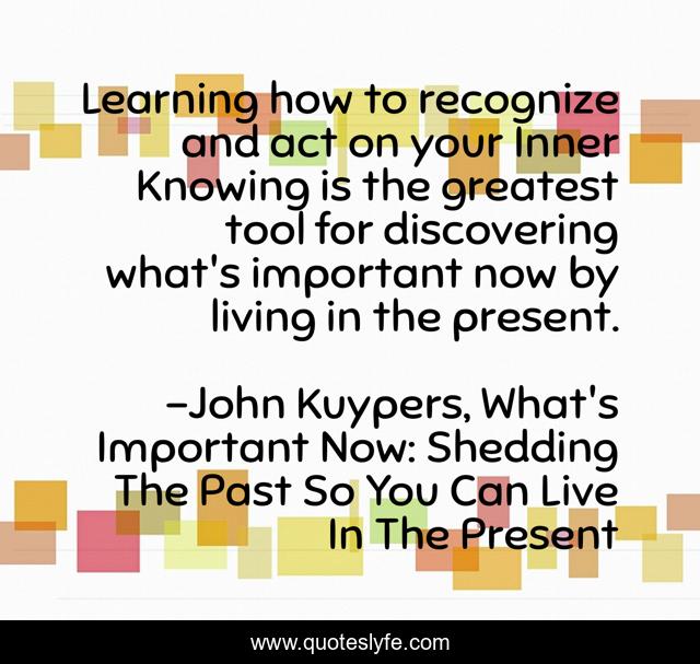 Learning how to recognize and act on your Inner Knowing is the greatest tool for discovering what's important now by living in the present.