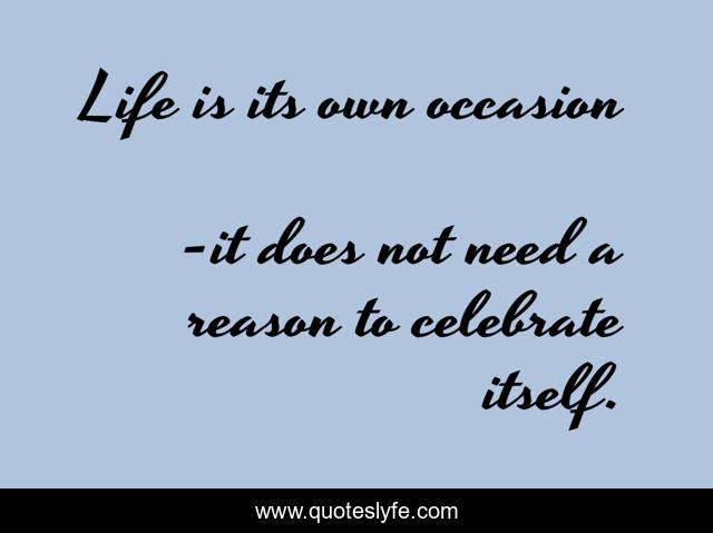 Life is its own occasion