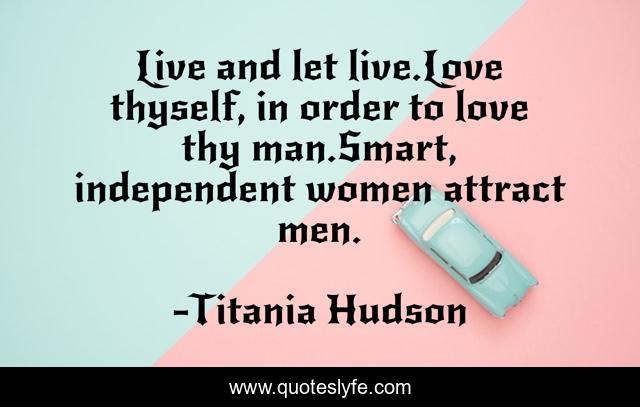 Live and let live.Love thyself, in order to love thy man.Smart, independent women attract men.