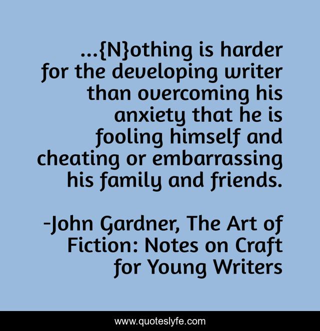 ...{N}othing is harder for the developing writer than overcoming his anxiety that he is fooling himself and cheating or embarrassing his family and friends.