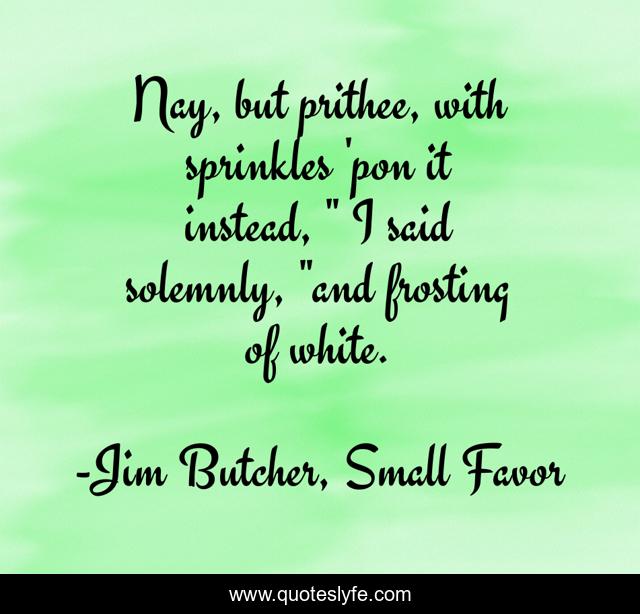 Nay, but prithee, with sprinkles 'pon it instead, " I said solemnly