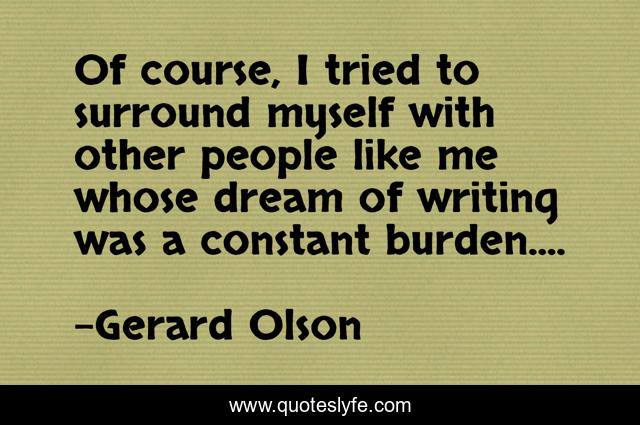Of course, I tried to surround myself with other people like me whose dream of writing was a constant burden....