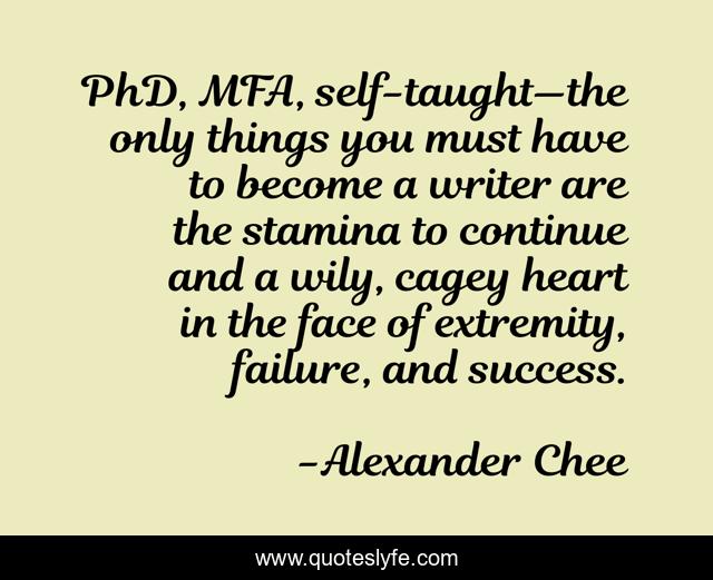 PhD, MFA, self-taught—the only things you must have to become a writer are the stamina to continue and a wily, cagey heart in the face of extremity, failure, and success.