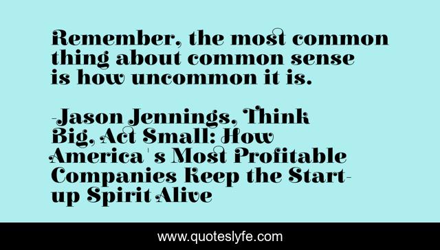 Remember, the most common thing about common sense is how uncommon it is.