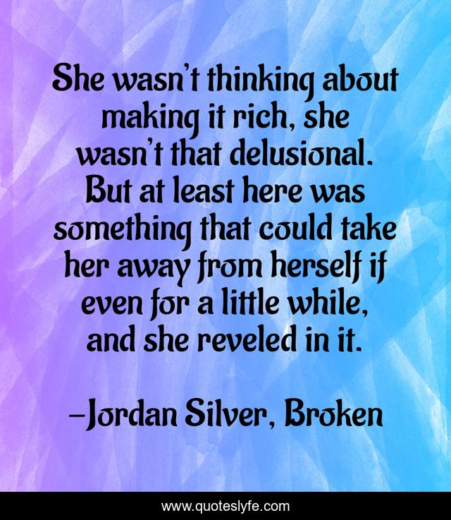She wasn’t thinking about making it rich, she wasn’t that delusional. But at least here was something that could take her away from herself if even for a little while, and she reveled in it.
