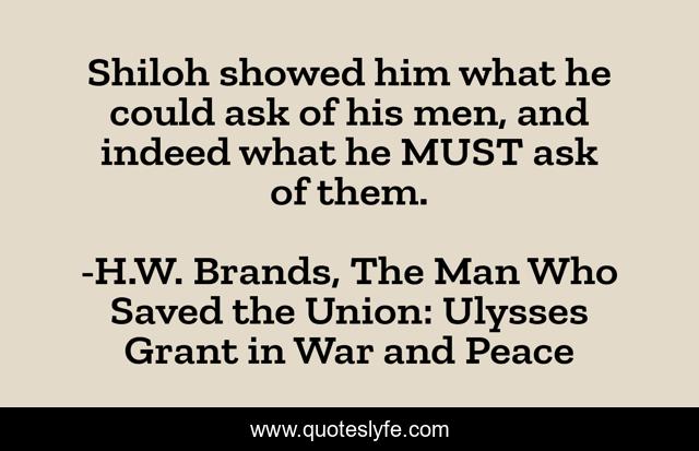 Shiloh showed him what he could ask of his men, and indeed what he MUST ask of them.