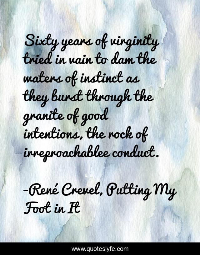 Sixty years of virginity tried in vain to dam the waters of instinct as they burst through the granite of good intentions, the rock of irreproachablee conduct.