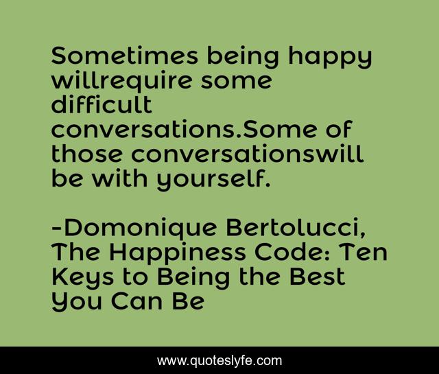 Sometimes being happy willrequire some difficult conversations.Some of those conversationswill be with yourself.