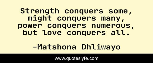 Strength conquers some, might conquers many, power conquers numerous, but love conquers all.