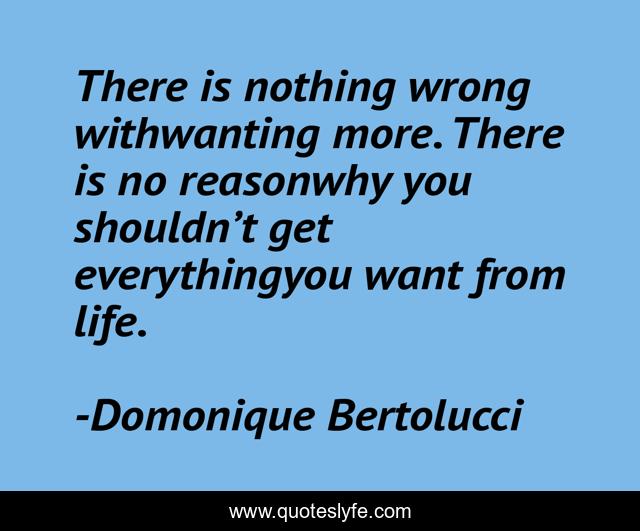 There is nothing wrong withwanting more. There is no reasonwhy you shouldn’t get everythingyou want from life.