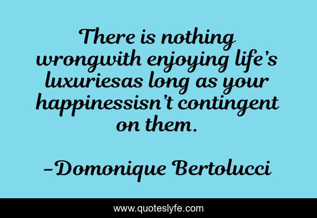 There is nothing wrongwith enjoying life’s luxuriesas long as your happinessisn’t contingent on them.