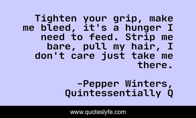 Tighten your grip, make me bleed, it's a hunger I need to feed. Strip me bare, pull my hair, I don't care just take me there.