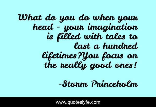 What do you do when your head - your imagination is filled with tales to last a hundred lifetimes?You focus on the really good ones!