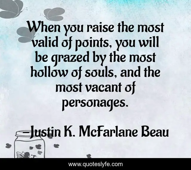 When you raise the most valid of points, you will be grazed by the most hollow of souls, and the most vacant of personages.