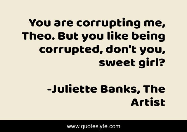 You are corrupting me, Theo. But you like being corrupted, don't you, sweet girl?