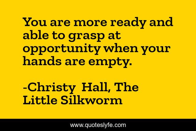 You are more ready and able to grasp at opportunity when your hands are empty.