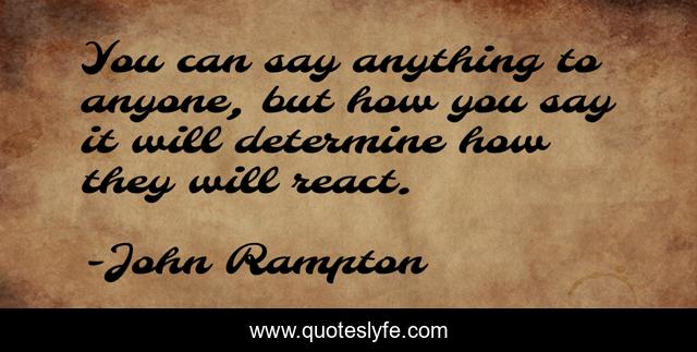 You can say anything to anyone, but how you say it will determine how they will react.