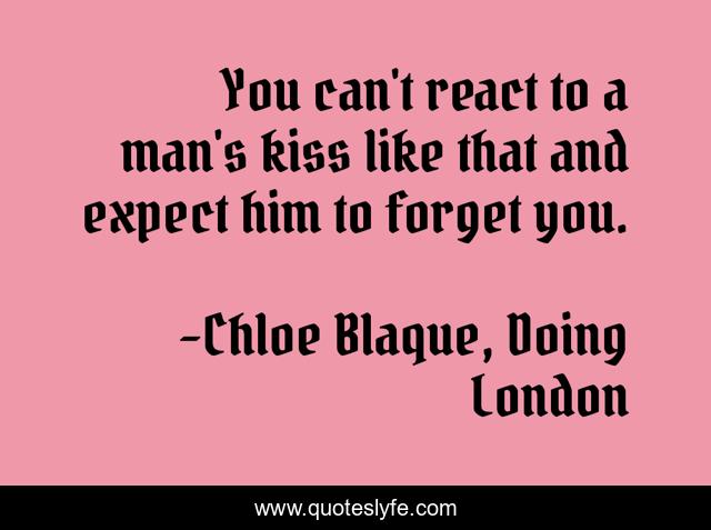 You can't react to a man's kiss like that and expect him to forget you.