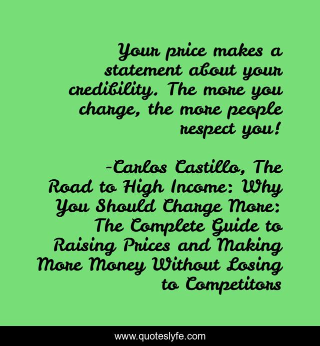 Your price makes a statement about your credibility. The more you charge, the more people respect you!