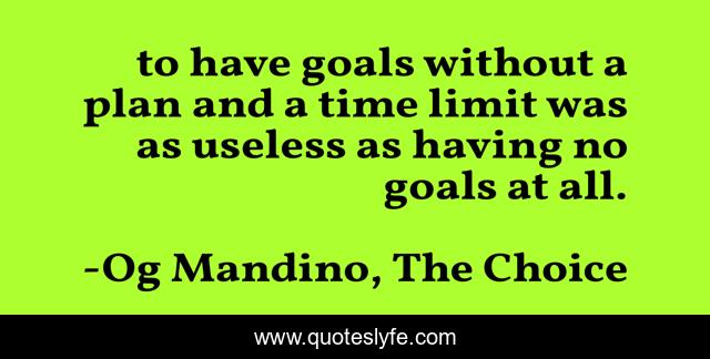 to have goals without a plan and a time limit was as useless as having no goals at all.