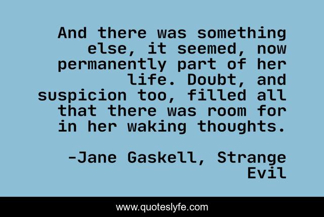 And there was something else, it seemed, now permanently part of her life. Doubt, and suspicion too, filled all that there was room for in her waking thoughts.