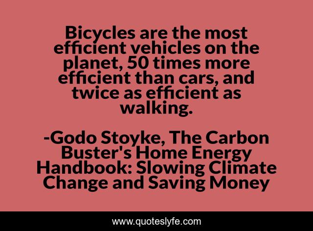 Bicycles are the most efficient vehicles on the planet, 50 times more efficient than cars, and twice as efficient as walking.