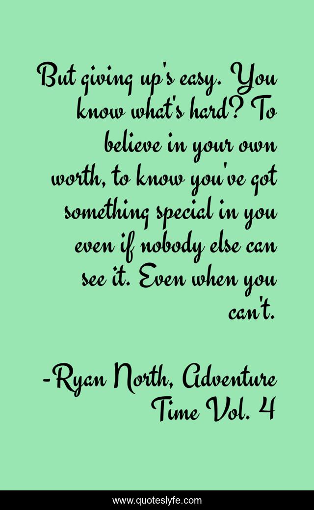 But giving up's easy. You know what's hard? To believe in your own worth, to know you've got something special in you even if nobody else can see it. Even when you can't.