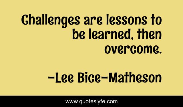 Challenges are lessons to be learned, then overcome.