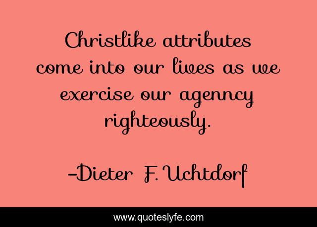 Christlike attributes come into our lives as we exercise our agenncy righteously.