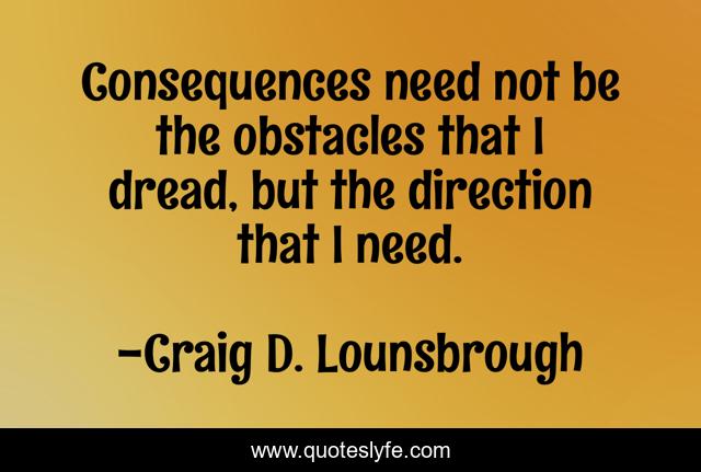 Consequences need not be the obstacles that I dread, but the direction that I need.