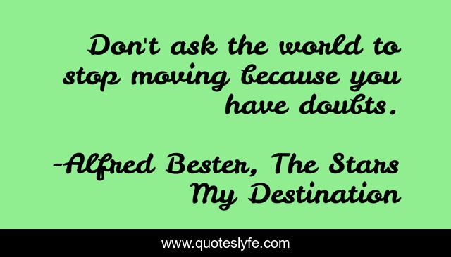 Don't ask the world to stop moving because you have doubts.