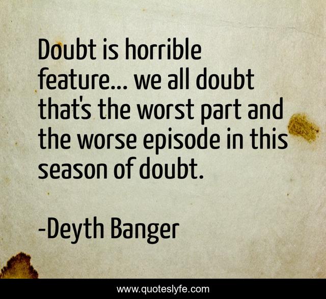Doubt is horrible feature... we all doubt that's the worst part and the worse episode in this season of doubt.