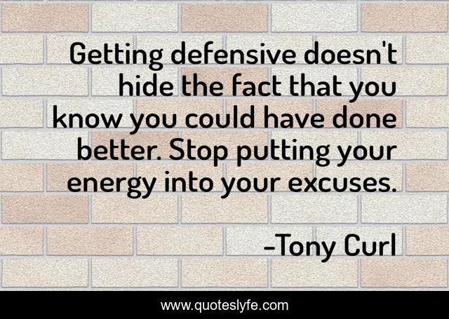 Getting defensive doesn't hide the fact that you know you could have done better. Stop putting your energy into your excuses.