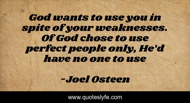 God wants to use you in spite of your weaknesses. Of God chose to use perfect people only, He’d have no one to use