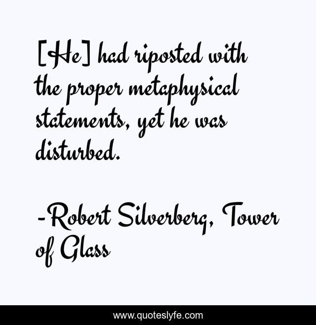 [He] had riposted with the proper metaphysical statements, yet he was disturbed.
