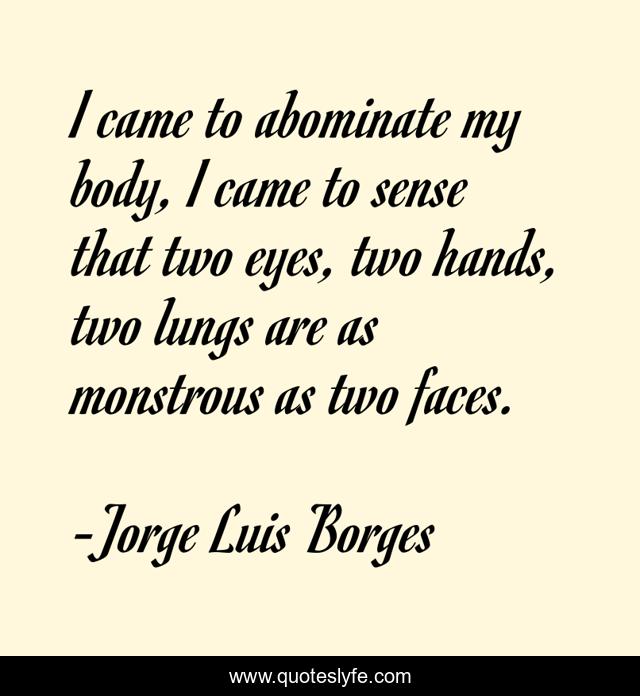 I came to abominate my body, I came to sense that two eyes, two hands, two lungs are as monstrous as two faces.