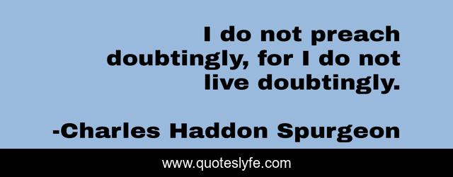 I do not preach doubtingly, for I do not live doubtingly.