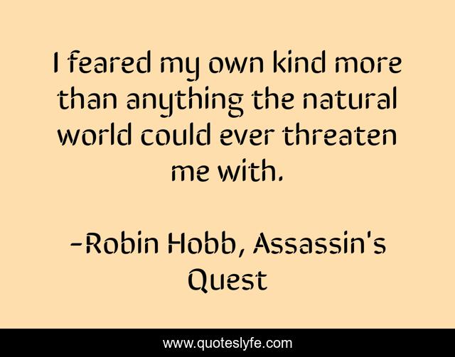 I feared my own kind more than anything the natural world could ever threaten me with.