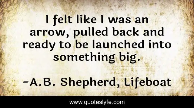 I felt like I was an arrow, pulled back and ready to be launched into something big.