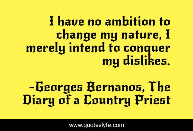 I have no ambition to change my nature, I merely intend to conquer my dislikes.