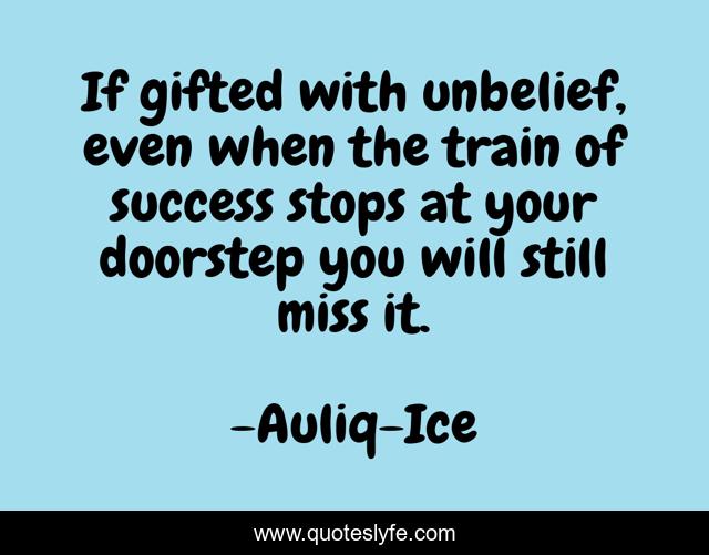 If gifted with unbelief, even when the train of success stops at your doorstep you will still miss it.