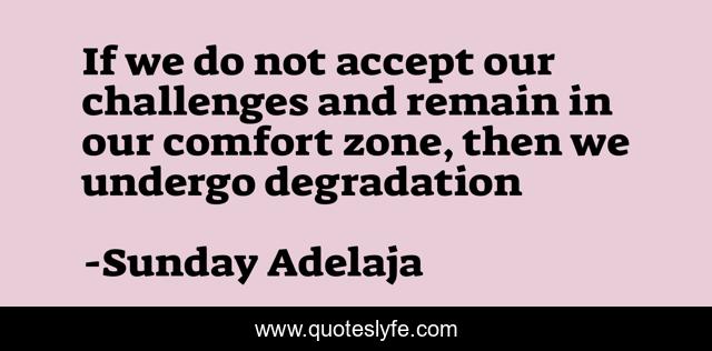 If we do not accept our challenges and remain in our comfort zone, then we undergo degradation