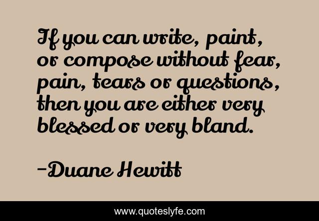 If you can write, paint, or compose without fear, pain, tears or questions, then you are either very blessed or very bland.
