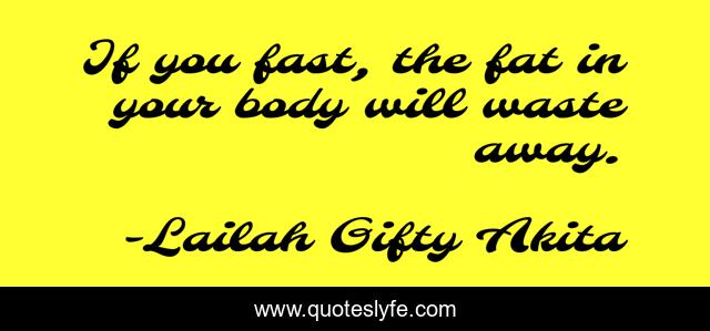 If you fast, the fat in your body will waste away.