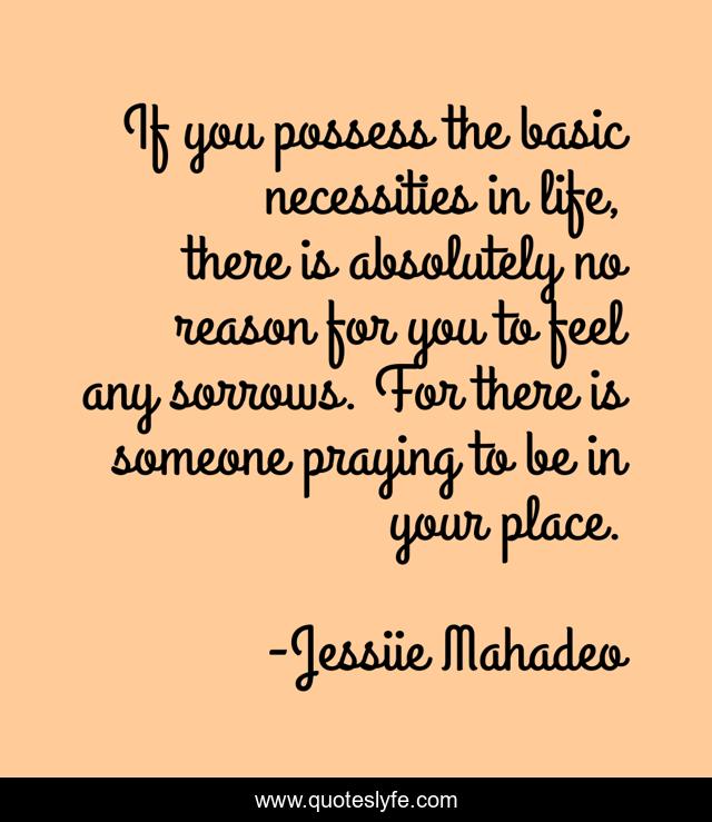 If you possess the basic necessities in life, there is absolutely no reason for you to feel any sorrows. For there is someone praying to be in your place.