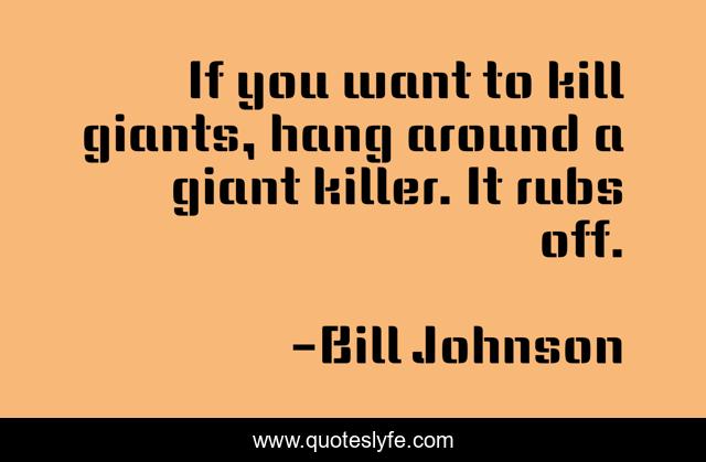 If you want to kill giants, hang around a giant killer. It rubs off.