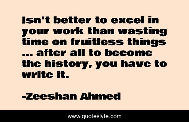 Isn't better to excel in your work than wasting time on fruitless things ... after all to become the history, you have to write it.