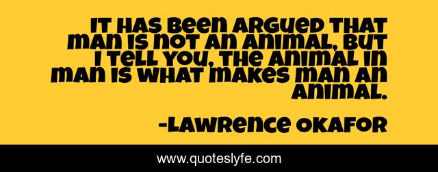 It has been argued that man is not an animal, but I tell you, the animal in man is what makes man an animal.