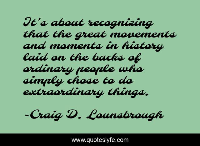 It’s about recognizing that the great movements and moments in history laid on the backs of ordinary people who simply chose to do extraordinary things.